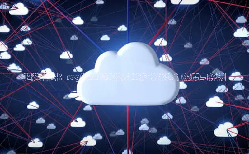 意昂4凯捷视觉中国超越极限：rog幻x2025锐龙AI游戏体验的深度与评测