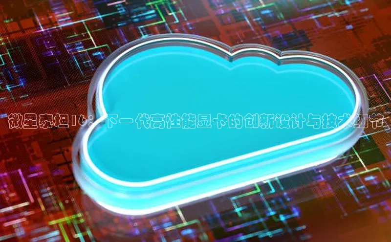 意昂4凯捷体育诸葛科技微星泰坦16：下一代高性能显卡的创新设计与技术细节