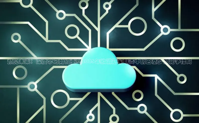 预见未来：深度学习如何重塑2025年欧洲冠军联赛中的巴塞罗那竞争格局