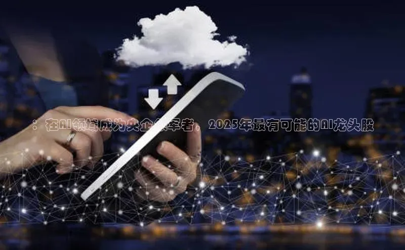 ：在AI领域成为央企领军者，2025年最有可能的AI龙头股