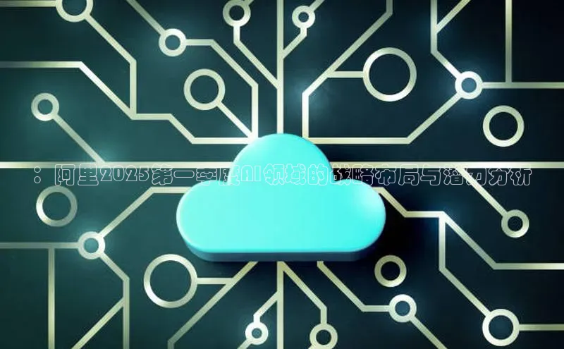 ：阿里2025第一季度AI领域的战略布局与潜力分析