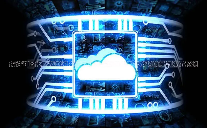 探讨\'AI+化工\'战略引领下的川发龙蟒未来五年市场前景与股价预测