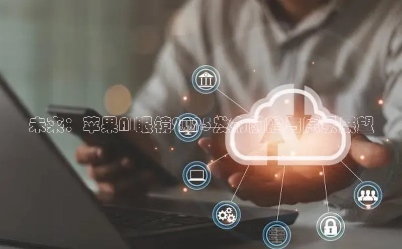 未来：苹果AI眼镜2025发布前瞻与愿景展望