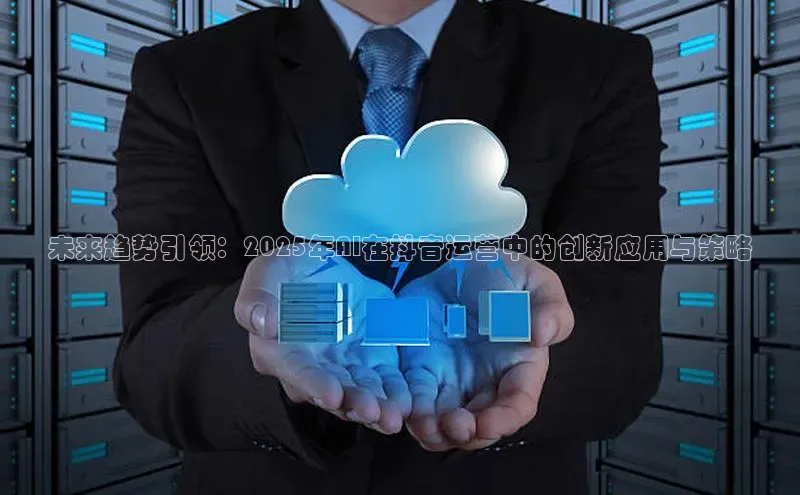 未来趋势引领：2025年AI在抖音运营中的创新应用与策略