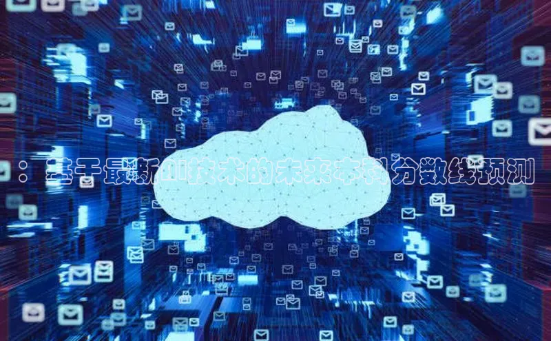 ：基于最新AI技术的未来本科分数线预测