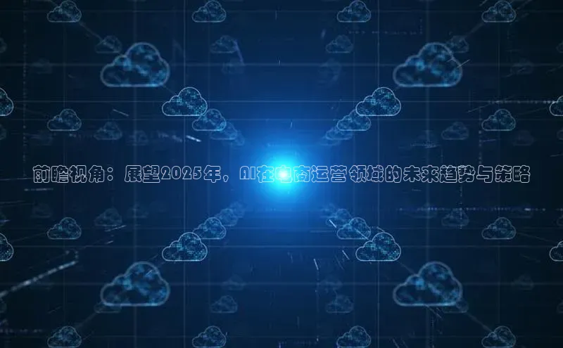 前瞻视角：展望2025年，AI在电商运营领域的未来趋势与策略