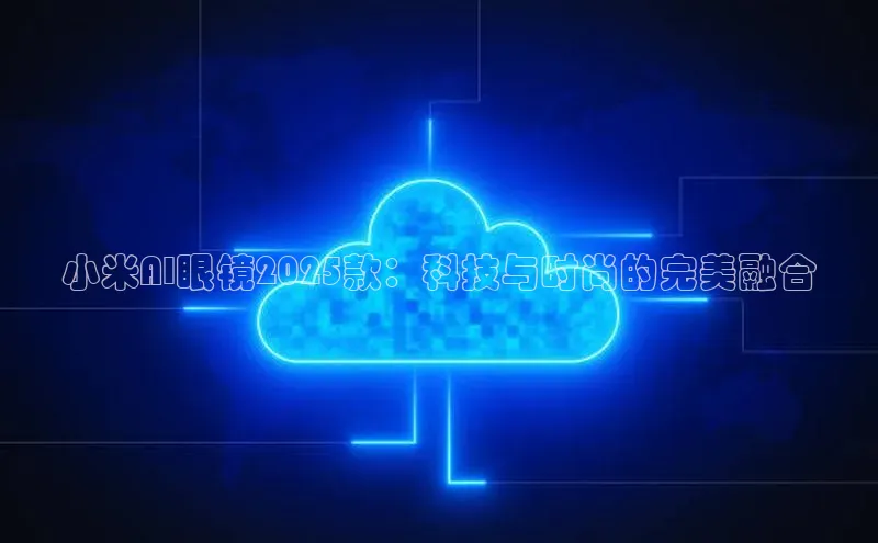 小米AI眼镜2025款：科技与时尚的完美融合