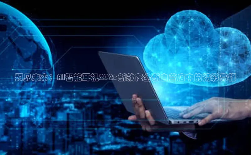 预见未来：AI智能耳机2025新款在全新自营店中的精彩亮相