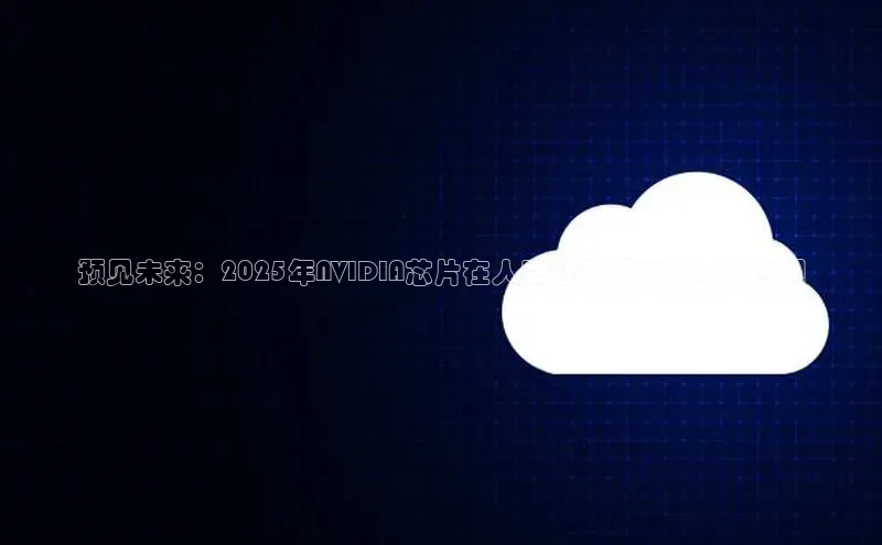 预见未来：2025年NVIDIA芯片在人工智能领域的革新应用